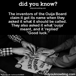 did-you-kno:  The inventors of the Ouija Board claim it got its name when they asked it what it should be called. They also asked it what ‘ouija’ meant, and it ‘replied’ “Good luck.”  Source