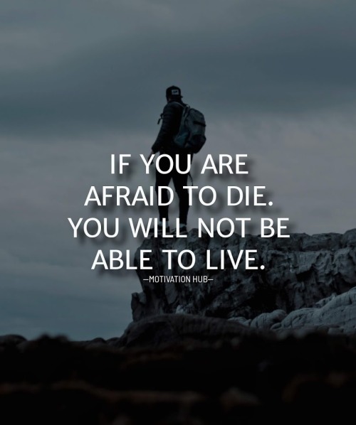 If you are afraid to die. You will not be able to live.