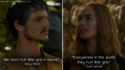 game-of-quotes:  Oberyn Martell: We don’t hurt little girls in Dorne.Cersei Lannister: Everywhere in the world, they hurt little girls.