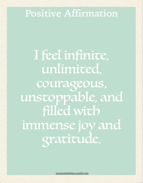 icreatewhatibelieve: I feel infinite, unlimited, courageous, unstoppable, and filled with immense jo