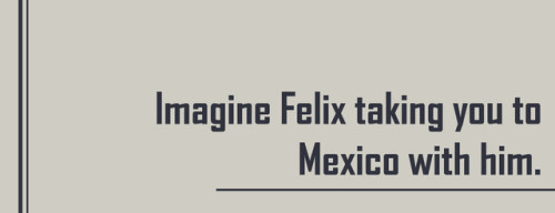 Imagine Felix taking you to Mexico with him.requested by: a wonderful anon <3 i also caught the o