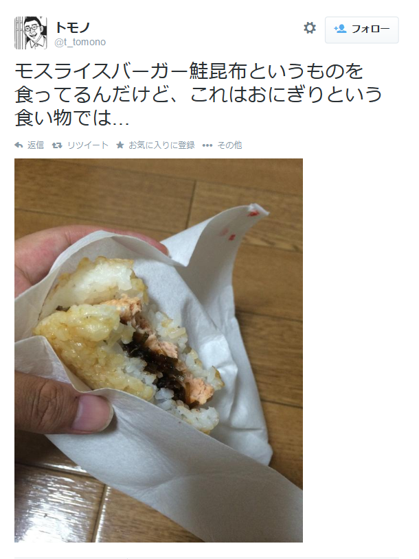 highlandvalley:
“トモノさんはTwitterを使っています: “モスライスバーガー鮭昆布というものを食ってるんだけど、これはおにぎりという食い物では… http://t.co/h6PahrdaV2” ”