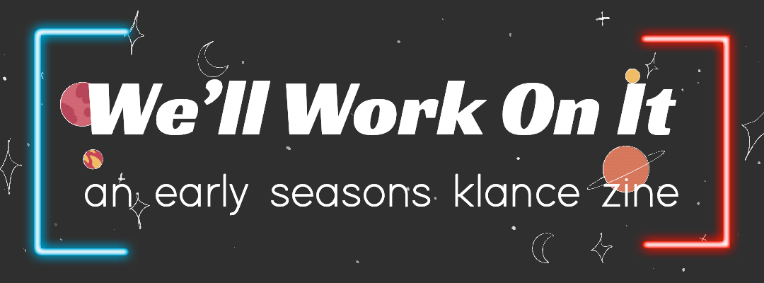 earlyseasonsklzine:preorders for we’ll work on it: an early seasons klance zine are NOW OPEN UNTIL DECEMBER 11! 💫🎉🌟our zine has ~80 pages of writing + art based around seasons 1-3 klance! products offered in store are: a downloadable pdf
