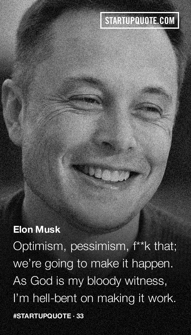 startupquote:
“ Optimism, pessimism, f**k that; we’re going to make it happen. As God is my bloody witness, I’m hell-bent on making it work.
- Elon Musk
”