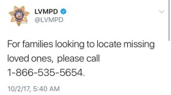 bloominthewild:  If you are looking for a loved one in Las Vegas, this is the number to call:  1-866-535-5654  And if you are in Las Vegas and would like to donate blood for the victims, you can donate here:  Labor Health &amp; Welfare Clinic 7135 West