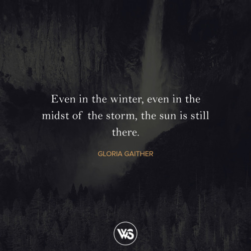  Even in the winter, even in the midst of the storm, the sun is still there. Somewhere, up above the