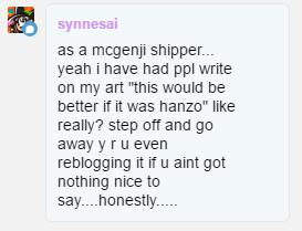 you know i love your mcgenji, synneand god its true !!! like why would anyone do that? honestly its another reason why mc*anzo puts me off is cause a lot of the shippers literally get shocked when you ship another mccree ship