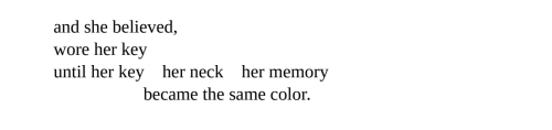and she believed, / wore her key / until her key her neck her memory / became the same color.