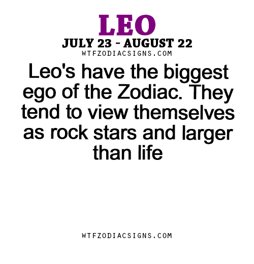 wtfzodiacsigns:  Leo’s have the biggest ego of the Zodiac. They tend to view themselves