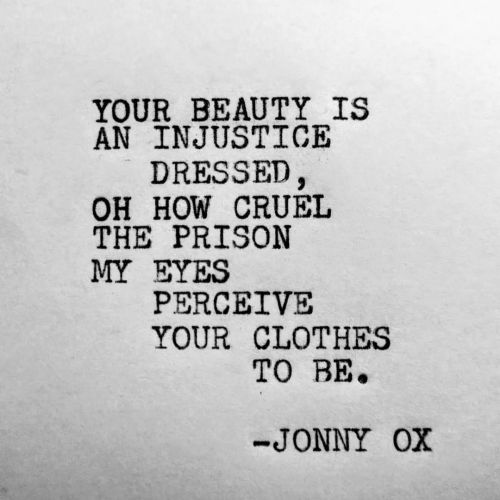 Your beauty is an injustice dressed, oh how cruel the prison my eyes perceive your clothes to be. -J