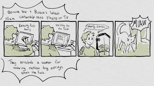 10 am. panel 1: drawing the last hourly. Panel 2: writing to do list. panel 3: making a smoothie and thinking about hourly comics. panel 4: erwin the cat rubbing up against my leg and meowing at me. In the backdrop of panels 1 & 2 there's text that says: Ukraine war + russia's latest censorship news playing on TV. They arrested a woman for wearing rainbow frog earrings. what the fuck.