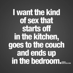 Kinkyquotes:  I Want The Kind Of Sex That Starts Off In The Kitchen, Goes To The