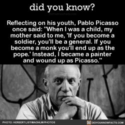 did-you-kno:  Reflecting on his youth, Pablo Picasso once said: “When I was a child, my mother said to me, ‘If you become a soldier, you’ll be a general. If you become a monk you’ll end up as the pope.’ Instead, I became a painter and wound