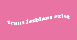 irlpearl:  trans lesbians exist. trans lesbians are valid.  