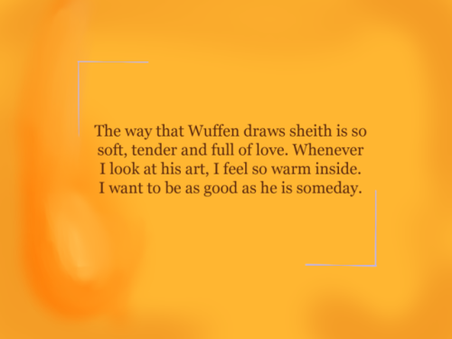 vld-rage-confessions:“The way that @wuffen draws sheith is so soft, tender and full of love. Whenever I look at his art, I feel so warm inside. I want to be as good as he is someday.” I’M GONNA CRY 