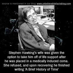 unbelievable-facts:    Stephen Hawking’s wife was given the option to take him off of life support after he was placed in a medically induced coma. She refused, and upon recovering he finished writing ‘A Brief History of Time’    Don’t give-up