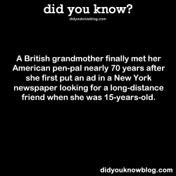 did-you-kno:  A British grandmother finally met her American pen-pal nearly 70 years after she first put an ad in a New York newspaper looking for a long-distance friend when she was 15-years-old. Source