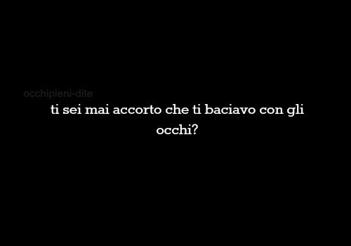 occhipieni-dite: ti sei mai accorto che ti baciavo con gli occhi?