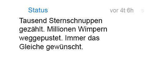 whatsapp-status:  Tausend Sternschnuppen gezählt. Millionen Wimpern weggepustet. Immer das Gleiche gewünscht. 