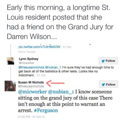 mysoulhasgrowndeep-liketherivers:  thepoliticalfreakshow:  BREAKING: Here’s the tweet that could lead to a new grand jury in Ferguson, MO.  #Ferguson: @shaunking took screenshot of tweeter @thesusannichols who claims to know juror on #MikeBrown #DarrenWil