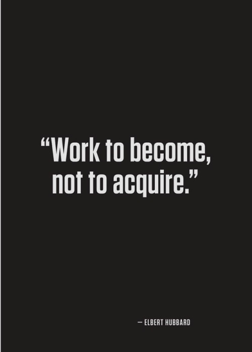 Work to become, not acquire. - Elbert Hubbard