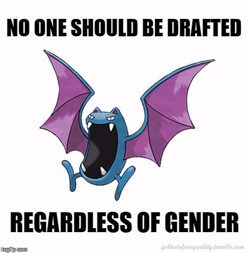 Equality Golbat: No one should be drafted, regardless of gender.Even if military drafts are an examp