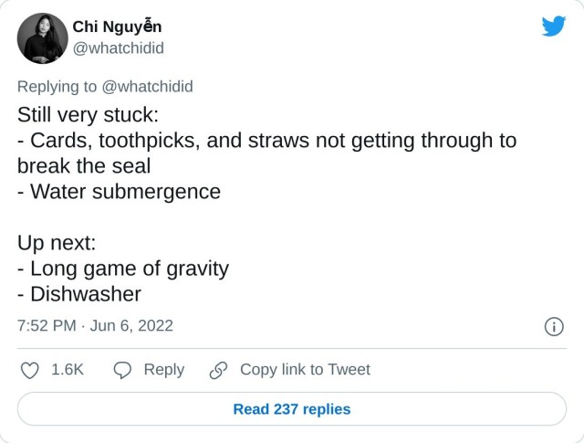 Still very stuck: - Cards, toothpicks, and straws not getting through to break the seal - Water submergence Up next: - Long game of gravity - Dishwasher — Chi Nguyễn (@whatchidid) June 6, 2022