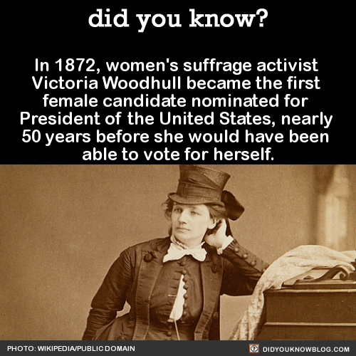 did-you-kno:  In 1872, women’s suffrage activist  Victoria Woodhull became the first  female candidate nominated for  President of the United States, nearly  50 years before she would have been  able to vote for herself.  Source