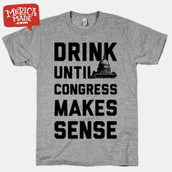 mericamade:  This funny shirt features the United States Capitol Building and the phrase “drink until congress makes sense” and is perfect for celebrating the wonderful, imperfect, powerful, awesome, beautiful and confusing country that is America!