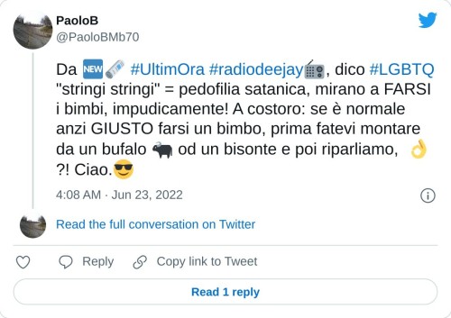 Da 🆕️🗞 #UltimOra #radiodeejay📻, dico #LGBTQ "stringi stringi" = pedofilia satanica, mirano a FARSI i bimbi, impudicamente! A costoro: se è normale anzi GIUSTO farsi un bimbo, prima fatevi montare da un bufalo 🐃 od un bisonte e poi riparliamo, 👌?! Ciao.😎  — PaoloB (@PaoloBMb70) June 23, 2022