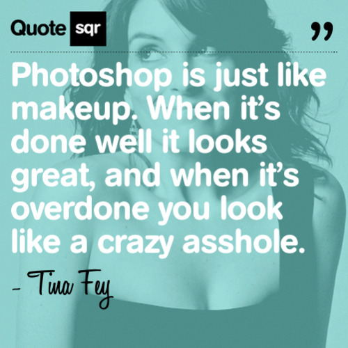 Photoshop is just like makeup. When it’s done well it looks great, and when it’s overdone you look l