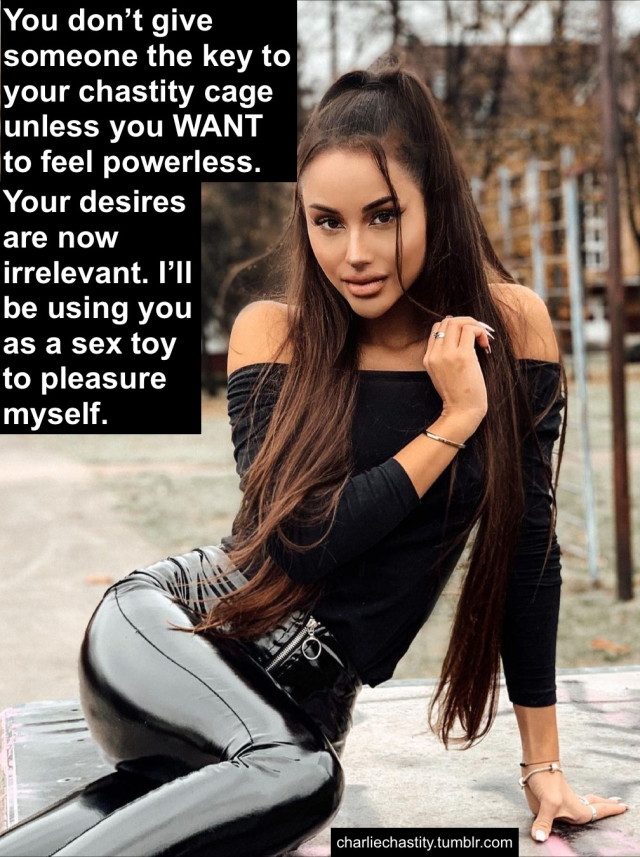 You don&rsquo;t give someone the key to your chastity cage unless you WANT to feel powerless.Your desires are now irrelevant. I&rsquo;ll be using you as a sex toy to pleasure myself.
