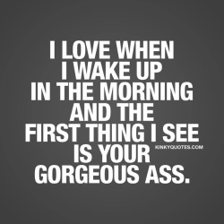 kinkyquotes:  I love when I wake up in the morning and the first thing I see is your gorgeous ass 😈😍 👉 Like AND TAG SOMEONE you love waking up next to! 😀 This is Kinky quotes and these are all our original quotes! Follow us! ❤   👉 www.kinkyquotes.com