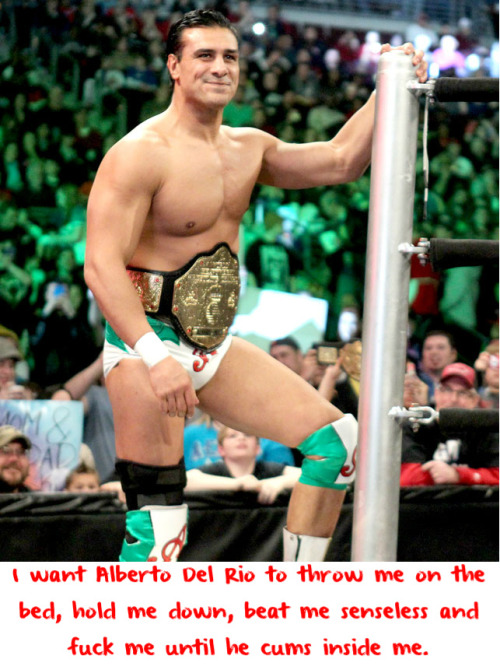 wwewrestlingsexconfessions:  I want Alberto Del Rio to throw me on the bed, hold me down, beat me senseless and fuck me until he cums inside me.
