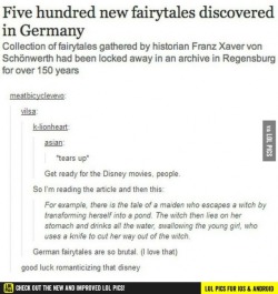 advice-animal:Good luck Disney Y’all realize some of your favorite fairy tales came out of germany right?  lol  And they were just as ghoulish.  North america can romanticize anything.  ^_^