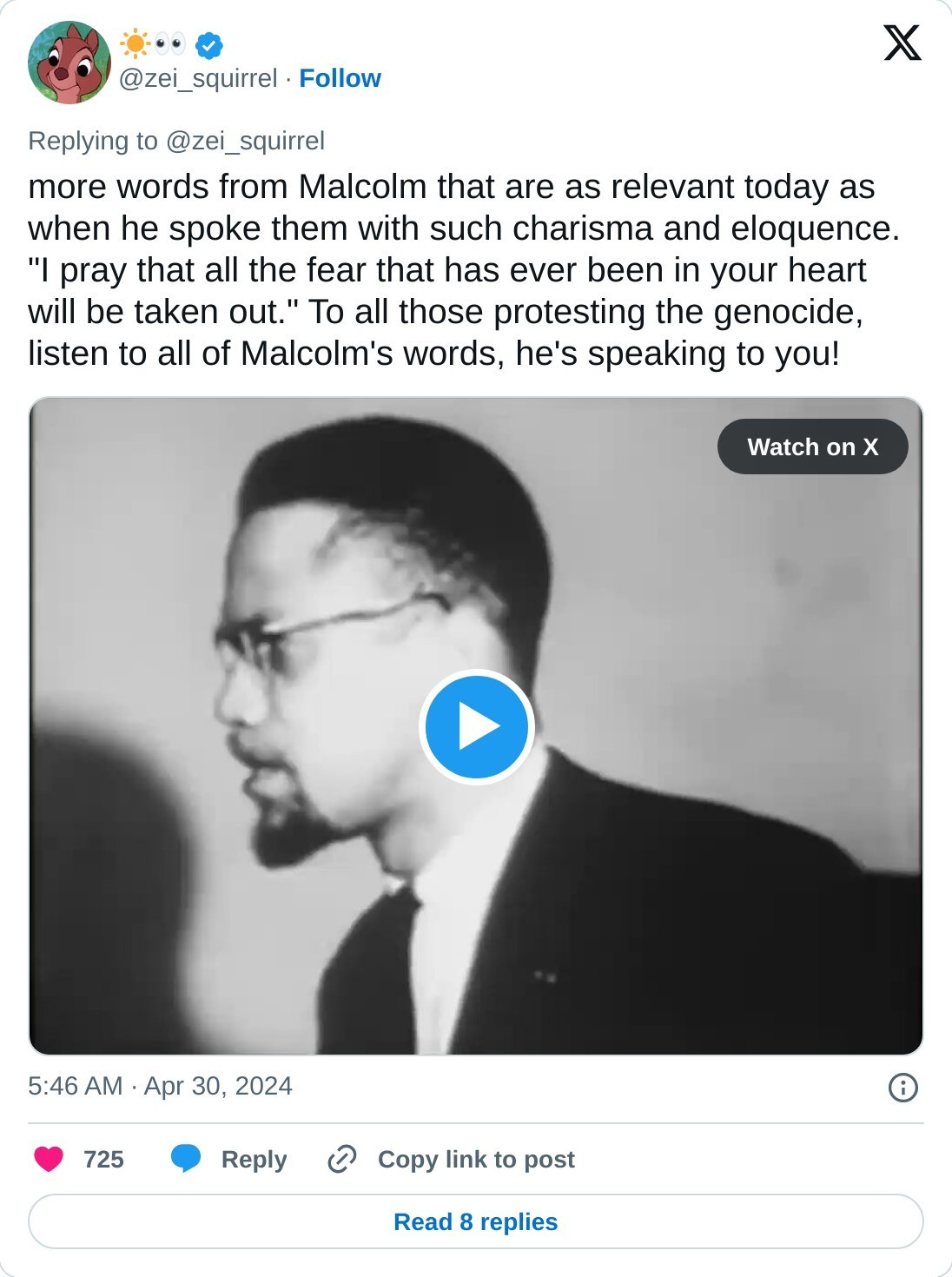 more words from Malcolm that are as relevant today as when he spoke them with such charisma and eloquence. "I pray that all the fear that has ever been in your heart will be taken out." To all those protesting the genocide, listen to all of Malcolm's words, he's speaking to you! pic.twitter.com/YPRW5OxXFL  — ☀️👀 (@zei_squirrel) April 30, 2024