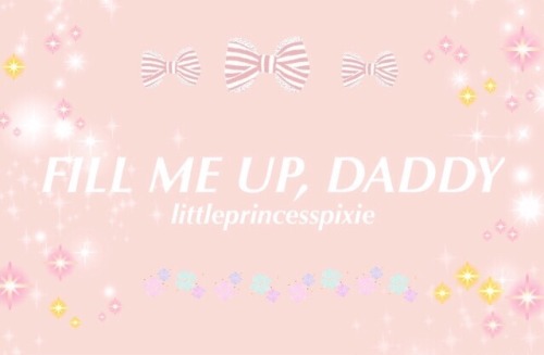 littleprincesspixie:  ♡ Fill me up, Daddy ♡ 