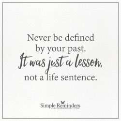mysimplereminders:  “Never be defined by your past. It was just a lesson, not a life sentence.”  — Unknown Author