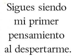 Sigues siendo mi primer pensamiento al despetarme.