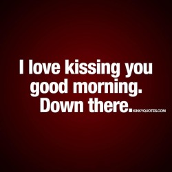 kinkyquotes:  I love kissing you good morning.