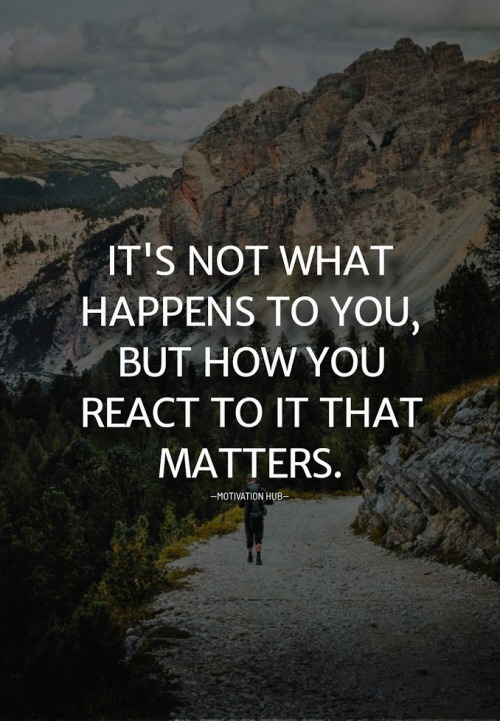 It’s not what happens to you, but how you react to it that matters.