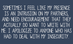 roleplayingconfessionsfromrpers:Sometimes I feel like my presence is an intrusion on my partners, and need encouragement that they actually do want to write with me. I apologize to anyone who has had to deal with my insecurity.