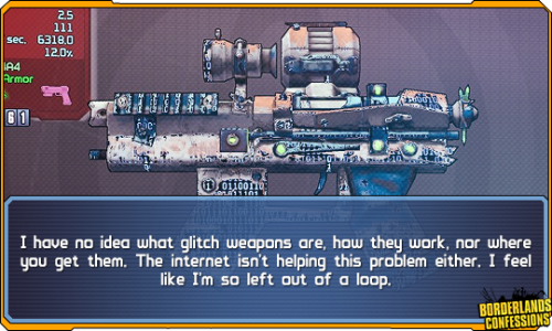 borderlands-confessions:  “I have no idea what glitch weapons are, how they work, nor where you get them. The internet isn’t helping this problem either. I feel like I’m so left out of a loop.”