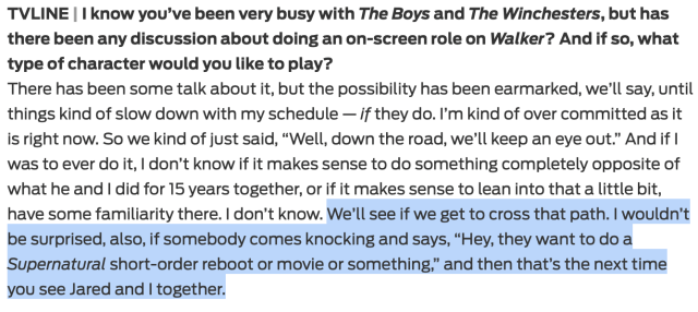 Screenshot of a part of Jensen's interview with TVLine where he says (quote): "We’ll see if we get to cross that path. I wouldn’t be surprised, also, if somebody comes knocking and says, 'Hey, they want to do a Supernatural short-order reboot or movie or something,' and then that’s the next time you see Jared and I together."