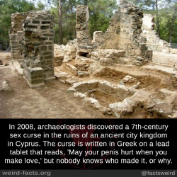 mindblowingfactz:   In 2008, archaeologists discovered a 7th-century sex curse in the ruins of an ancient city kingdom in Cyprus. The curse is written in Greek on a lead tablet that reads, ‘May your penis hurt when you make love,’ but nobody knows