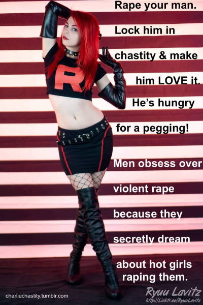 R*pe your man.Lock him in chastity & make him LOVE it.He’s hungry for a pegging!Men obsess over violent r*pe because they secretly dream about hot girls r*ping them.
