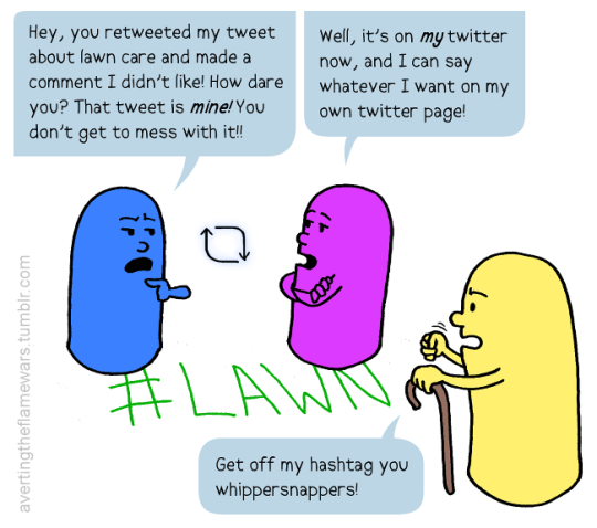 Image: #LAWN is written on the ground. Blue person: Hey, you retweeted my tweet about lawn care and made a comment I didn’t like! How dare you? That tweet is mine! You don’t get to mess with it Purple person: Well, it’s on my twitter now, and I can say whatever I want on my own twitter page Yellow person with a cane: Get off my hashtag you whippersnappers!