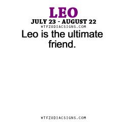 wtfzodiacsigns:  Leo is the ultimate friend. - WTF Zodiac Signs Daily Horoscope!  