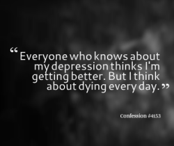 depression-confessions-on:  ‘ Everyone who knows about my depression thinks I’m getting better. But I think about dying every day.’  Confession #4153Send your confessions to my ask here   
