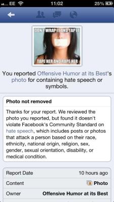 sanityscraps:  afternoonsnoozebutton:  brooklynmutt:  @ChuckWendig: Facebook will not remove rape culture photo from its site as it doesn’t qualify as “hate speech.”   via @EverydaySexism  This is fucking bullshit  Facebook needs to burn in Hell